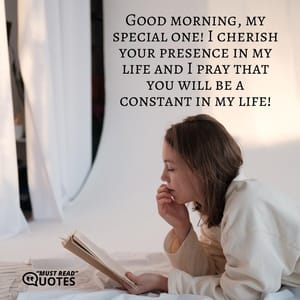 Good morning, my special one! I cherish your presence in my life and I pray that you will be a constant in my life!