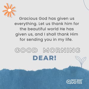 Gracious God has given us everything. Let us thank him for the beautiful world He has given us, and I shall thank Him for sending you in my life. Good Morning Dear!