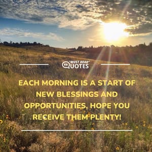 Each morning is a start of new blessings and opportunities, hope you receive them plenty!