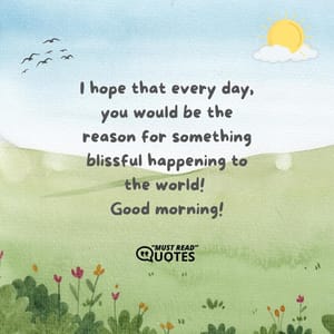 I hope that every day, you would be the reason for something blissful happening to the world! Good morning!