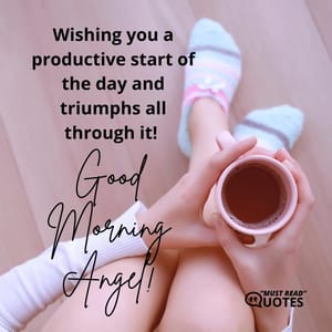 Wishing you a productive start of the day and triumphs all through it! Good morning, angel!