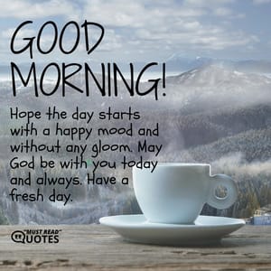Good morning! Hope the day starts with a happy mood and without any gloom. May God be with you today and always. Have a fresh day.