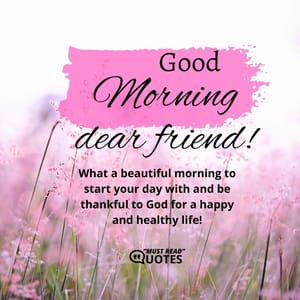 Good morning dear friend! What a beautiful morning to start your day with and be thankful to God for a happy and healthy life!