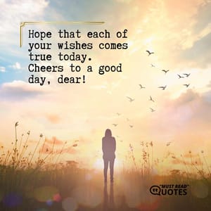 Hope that each of your wishes comes true today. Cheers to a good day, dear!