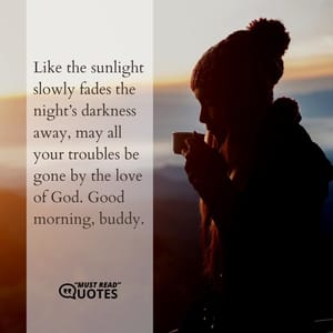 Like the sunlight slowly fades the night’s darkness away, may all your troubles be gone by the love of God. Good morning, buddy.