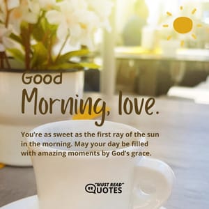 Good morning, love. You’re as sweet as the first ray of the sun in the morning. May your day be filled with amazing moments by God’s grace.