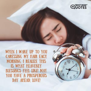 When I wake up to you caressing my hair each morning, I realize this is what heavenly blessings feel like! May you have a prosperous day ahead, love!