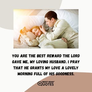You are the best reward the Lord gave me, my loving husband. I pray that He grants my love a lovely morning full of His goodness.