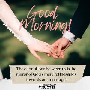 Good morning! The eternal love between us is the mirror of God’s merciful blessings towards our marriage!