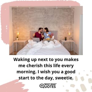 Waking up next to you makes me cherish this life every morning. I wish you a good start to the day, sweetie.