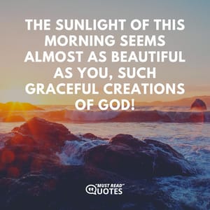The sunlight of this morning seems almost as beautiful as you, such graceful creations of God!