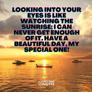 Looking into your eyes is like watching the sunrise; I can never get enough of it. Have a beautiful day, my special one!