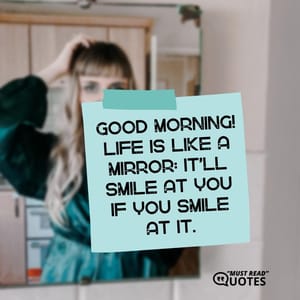 Good morning! Life is like a mirror: It’ll smile at you if you smile at it.