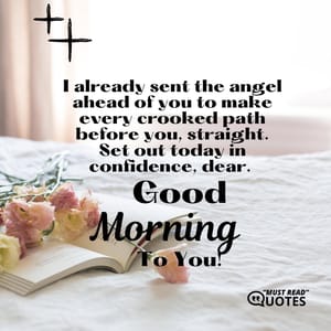 I already sent the angel ahead of you to make every crooked path before you, straight. Set out today in confidence, dear. Good morning to you.