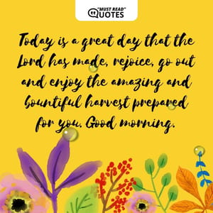 Today is a great day that the Lord has made, rejoice, go out and enjoy the amazing and bountiful harvest prepared for you. Good morning.