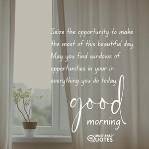 Seize the opportunity to make the most of this beautiful day. May you find windows of opportunities in your in everything you do today. Good morning.