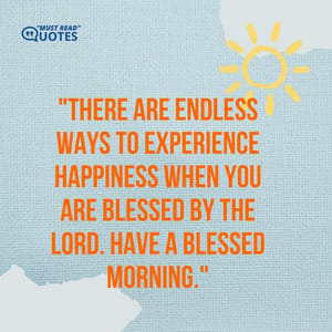 There are endless ways to experience happiness when you are blessed by the Lord. Have a blessed morning.