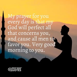 My prayer for you every day is that my God will perfect all that concerns you, and cause all men to favor you. Very good morning to you.