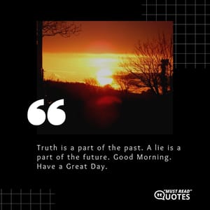 Truth is a part of the past. A lie is a part of the future. Good Morning. Have a Great Day.