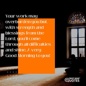 Your work may overburden you but with strength and blessings from the Lord, you’ll come through all difficulties and shine. A very Good Morning to you!
