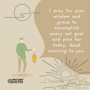 I pray for your wisdom and grace to accomplish every set goal and plan for today. Good morning to you.