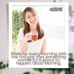 Wake up every morning with the thought that something wonderful is about to happen. Good Morning.