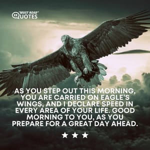 As you step out this morning, you are carried on eagle’s wings, and I declare speed in every area of your life. Good morning to you, as you prepare for a great day ahead.