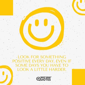 Look for something positive every day, even if some days you have to look a little harder.