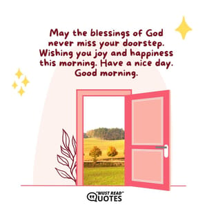 May the blessings of God never miss your doorstep. Wishing you joy and happiness this morning. Have a nice day. Good morning.