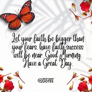 Let your faith be bigger than your fears, have faith success will be near. Good Morning. Have a Great Day.
