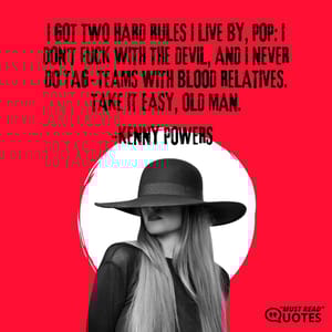 I got two hard rules I live by, Pop: I don't f**k with the devil, and I never do tag-teams with blood relatives. Take it easy, old man.