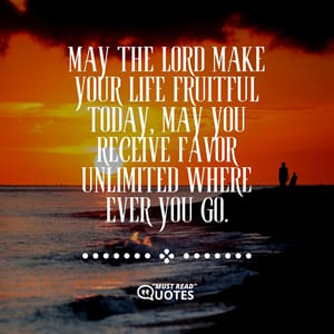 May the Lord make your life fruitful today, may you receive favor unlimited where ever you go.
