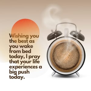 Wishing you the best as you wake from bed today, I pray that your life experiences a big push today.