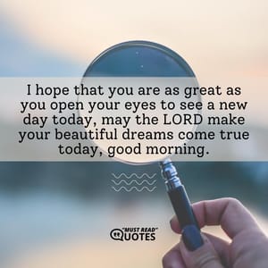 I hope that you are as great as you open your eyes to see a new day today, may the LORD make your beautiful dreams come true today, good morning.