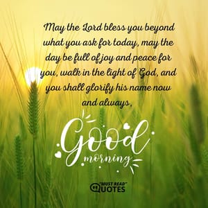 May the Lord bless you beyond what you ask for today, may the day be full of joy and peace for you, walk in the light of God, and you shall glorify his name now and always, good morning.