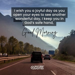 I wish you a joyful day as you open your eyes to see another wonderful day, I keep you in God’s safe hand, good morning.