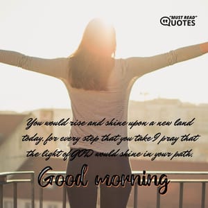 You would rise and shine upon a new land today, for every step that you take I pray that the light of GOD would shine in your path, good morning.