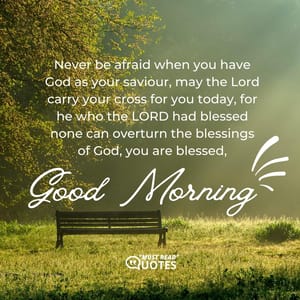 Never be afraid when you have God as your saviour, may the Lord carry your cross for you today, for he who the LORD had blessed none can overturn the blessings of God, you are blessed, good morning.