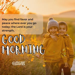 May you find favor and peace where ever you go today; the Lord is your strength, good morning.