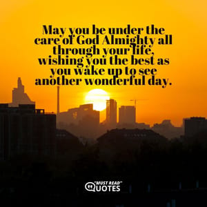 May you be under the care of God Almighty all through your life, wishing you the best as you wake up to see another wonderful day.