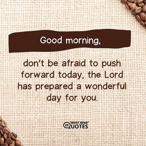 Good morning, don’t be afraid to push forward today, the Lord has prepared a wonderful day for you.