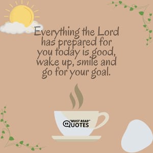 Everything the Lord has prepared for you today is good, wake up, smile and go for your goal.