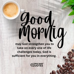 Good morning, may God strengthen you to take on every one of life challenges today, God is sufficient for you in everything.