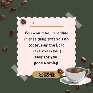 You would be incredible in that thing that you do today, may the Lord make everything easy for you, good morning.