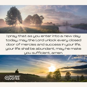 I pray that as you enter into a new day today, may the Lord unlock every closed door of mercies and success in your life, your life shall be abundant, may he make you sufficient, amen.