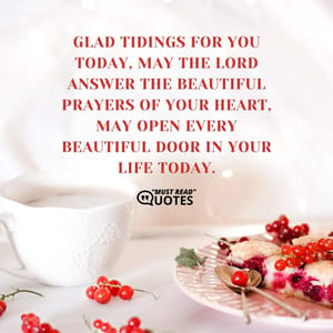 Glad tidings for you today, may the LORD answer the beautiful prayers of your heart, may open every beautiful door in your life today.
