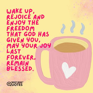 Wake up, rejoice and enjoy the freedom that God has given you, may your joy last forever, remain blessed.