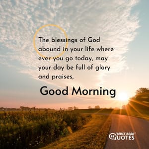 The blessings of God abound in your life where ever you go today, may your day be full of glory and praises, good morning.