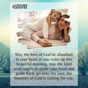 May the love of God be abundant in your heart as you wake up this beautiful morning, may the Lord send angels to guide your front and guide back, go onto the land, the bounties of God is waiting for you.