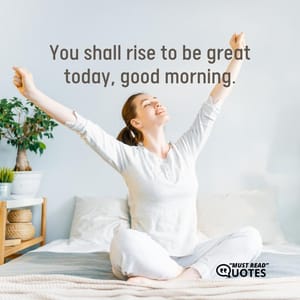 You shall rise to be great today, good morning.